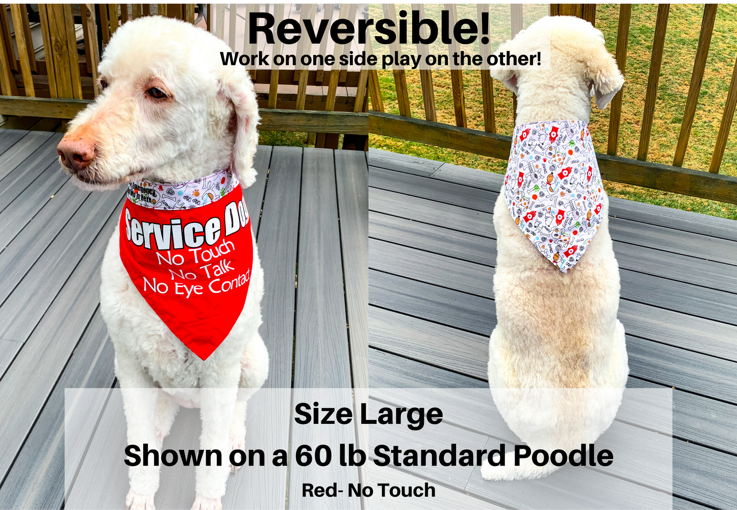 Reversible work on one side play on the other. Size large shown on a 60 pound standard poodle in red no touch. The left photo is the dog with the red bandana around the front of her neck the right photo is the reverse patterened side of the bandana on the dog's back side