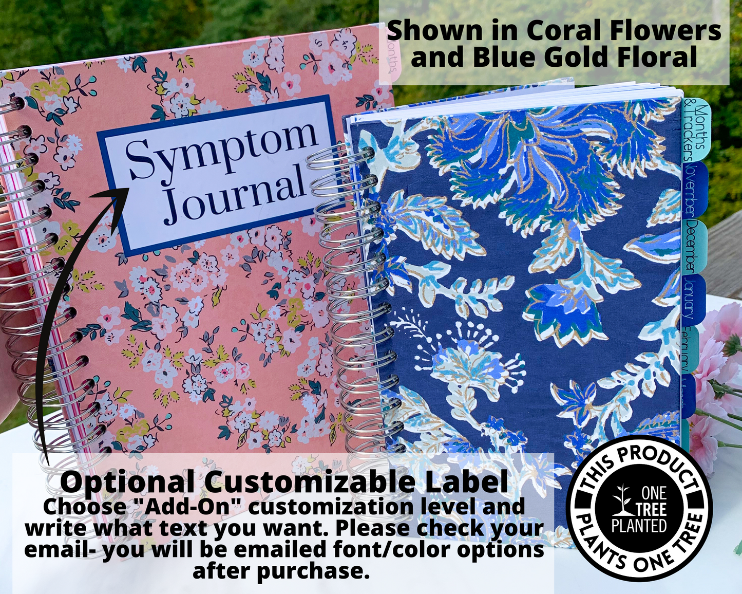 The large floral pink and smaller floral blue book are shown closed standing up. A note says shown in coral flowers and blue gold floral. An arrow is pointing to the label on the pink journal and attached to a note that says OPtional Customizable Label. Choose add-on customization level and write what text you want. Please check your email- you will be emailed font/color options after purchase. A circle to the right has a logo for one tree planted and says this product plants one tree.